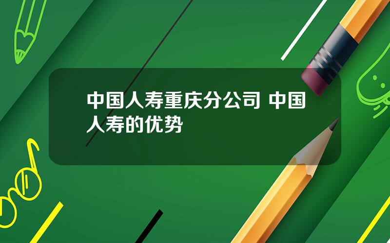 中国人寿重庆分公司 中国人寿的优势